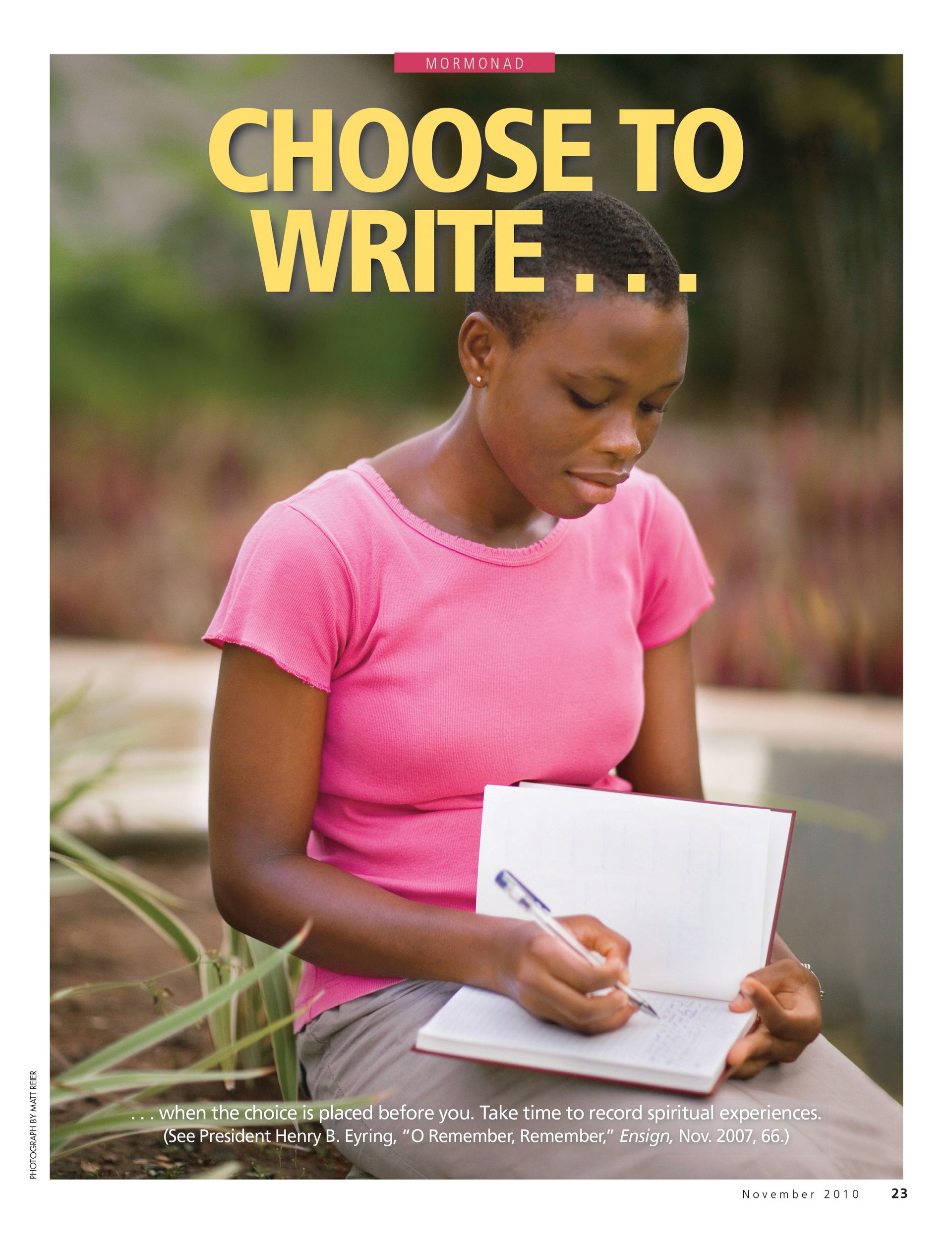 Choose to Write … when the choice is placed before you. Take time to record spiritual experiences. (See President Henry B. Eyring, “O Remember, Remember,” Ensign, Nov. 2007, 66.) Nov. 2010 © undefined ipCode 1.