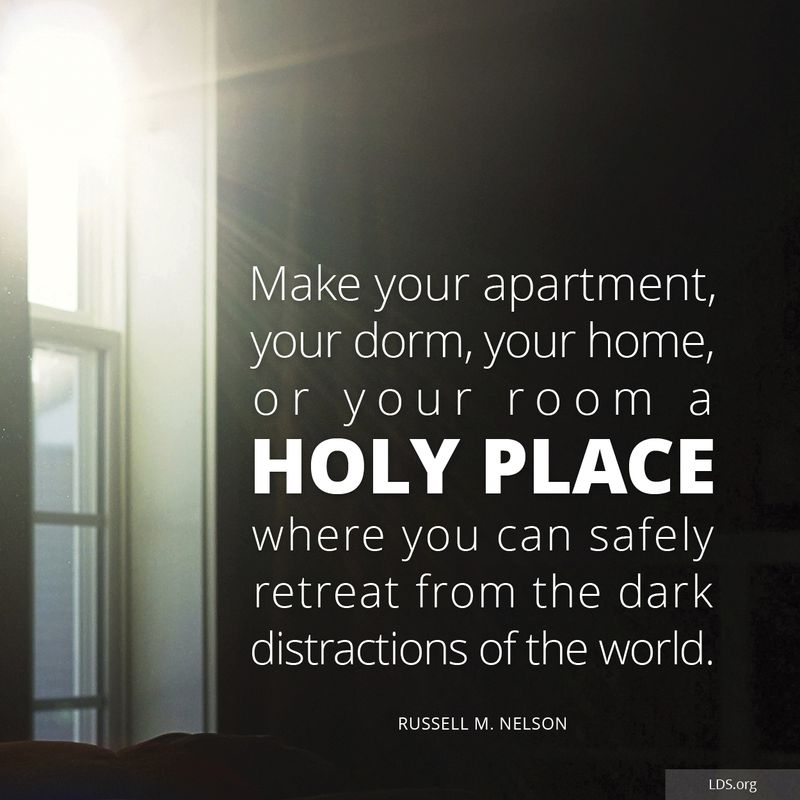 “Make your apartment, your dorm, your home, or your room a holy place where you can safely retreat from the dark distractions of the world.” —President Russell M. Nelson, “Becoming True Millennials”