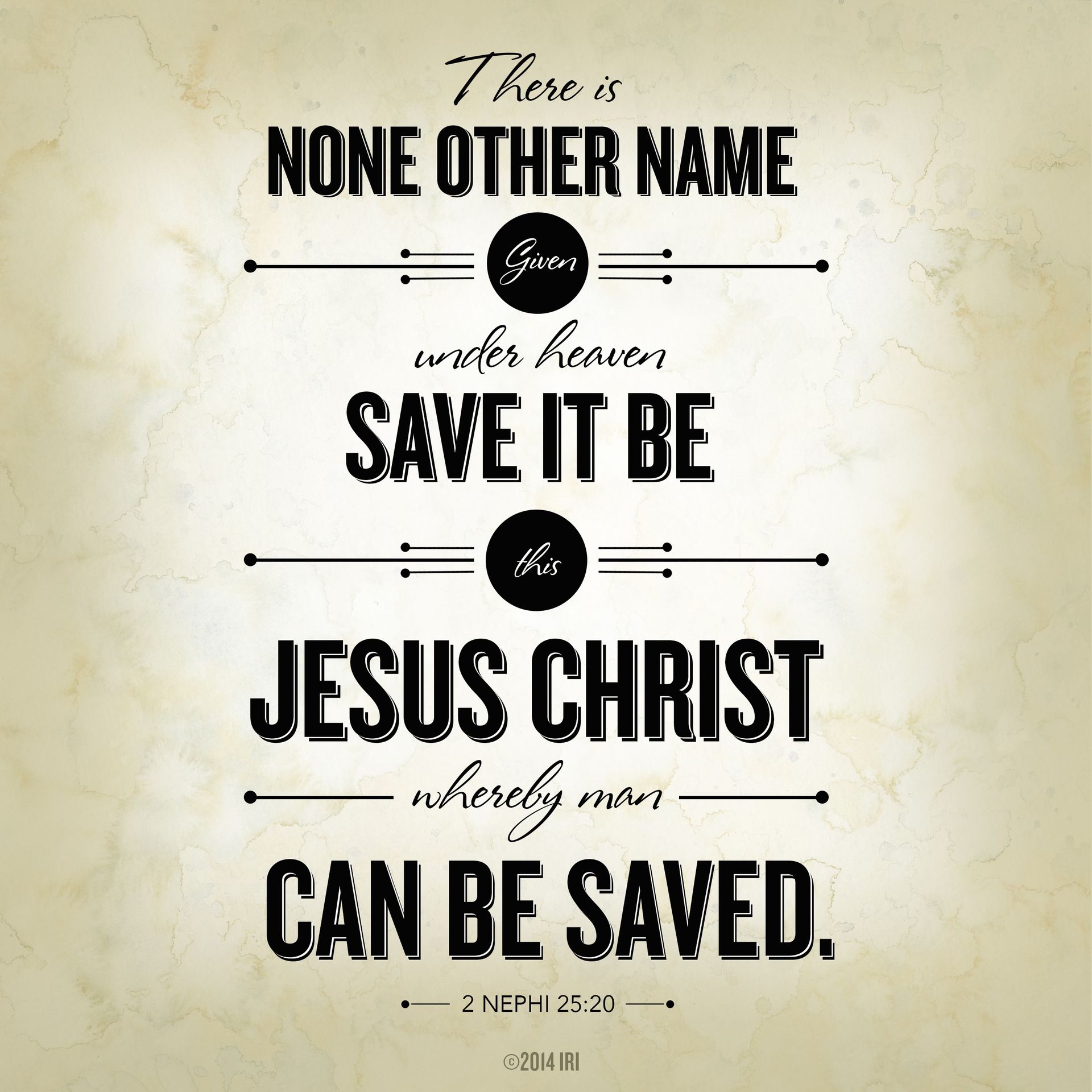 “There is none other name given under heaven save it be this Jesus Christ, … whereby man can be saved.”—2 Nephi 25:20
