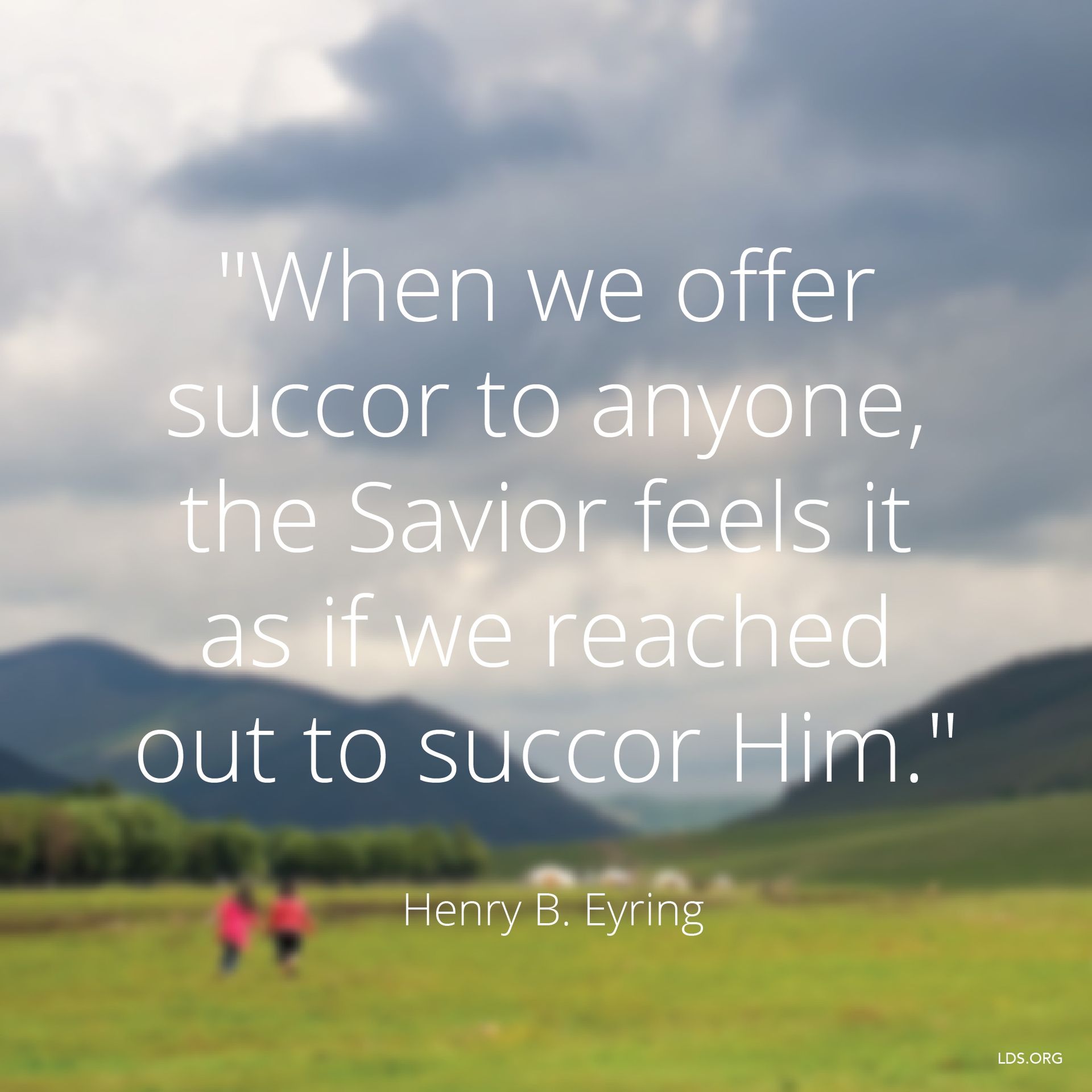 “When we offer succor to anyone, the Savior feels it as if we reached out to succor Him.”—President Henry B. Eyring, “‘Is Not This the Fast That I Have Chosen?’” © undefined ipCode 1.
