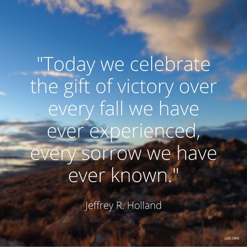 An image of a mountain paired with a quote by Elder Jeffrey R. Holland: “Today we celebrate the … victory over every fall we have ever experienced.”