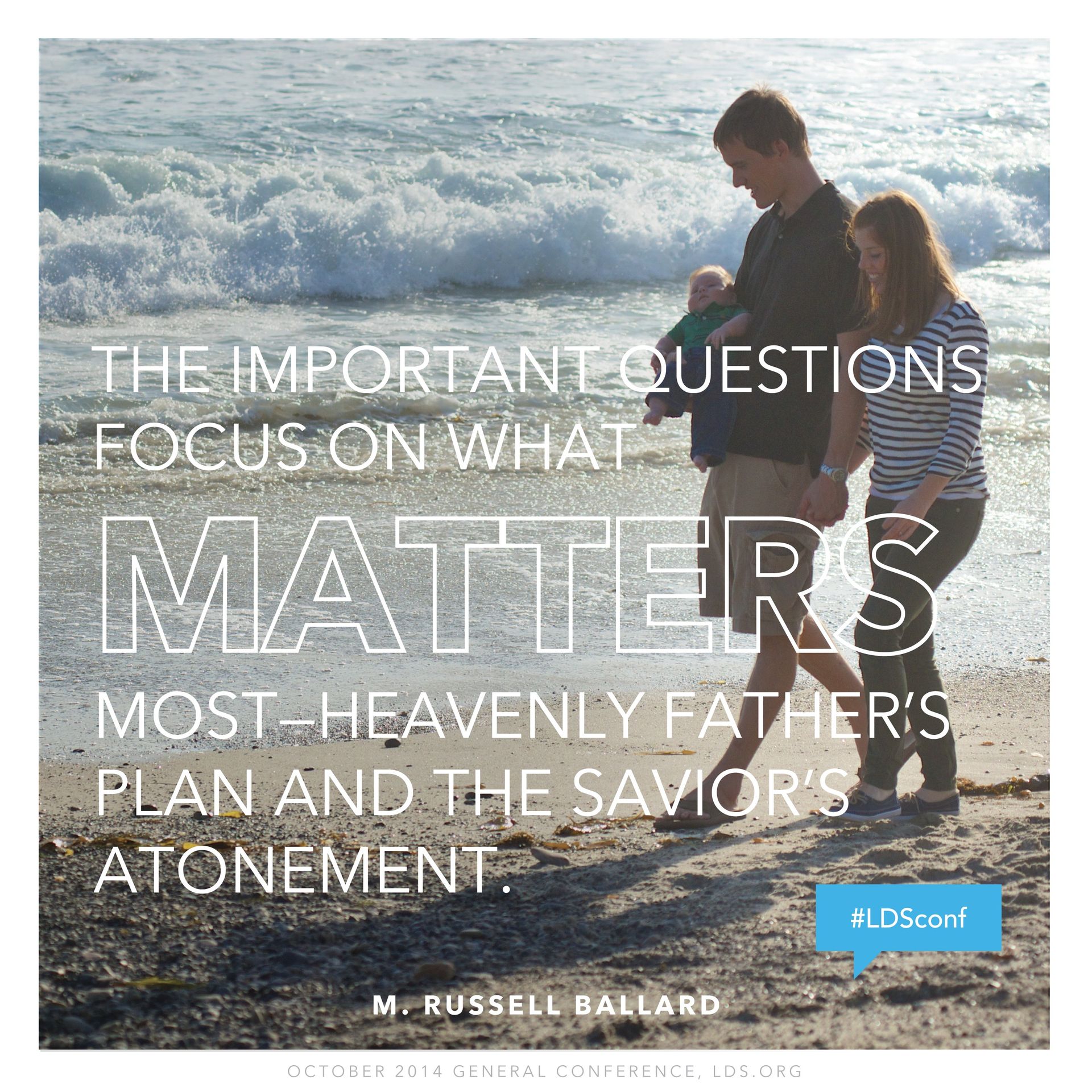 “The important questions focus on what matters most—Heavenly Father’s plan and the Savior’s Atonement.”—Elder M. Russell Ballard, “Stay in the Boat and Hold On!” © undefined ipCode 1.