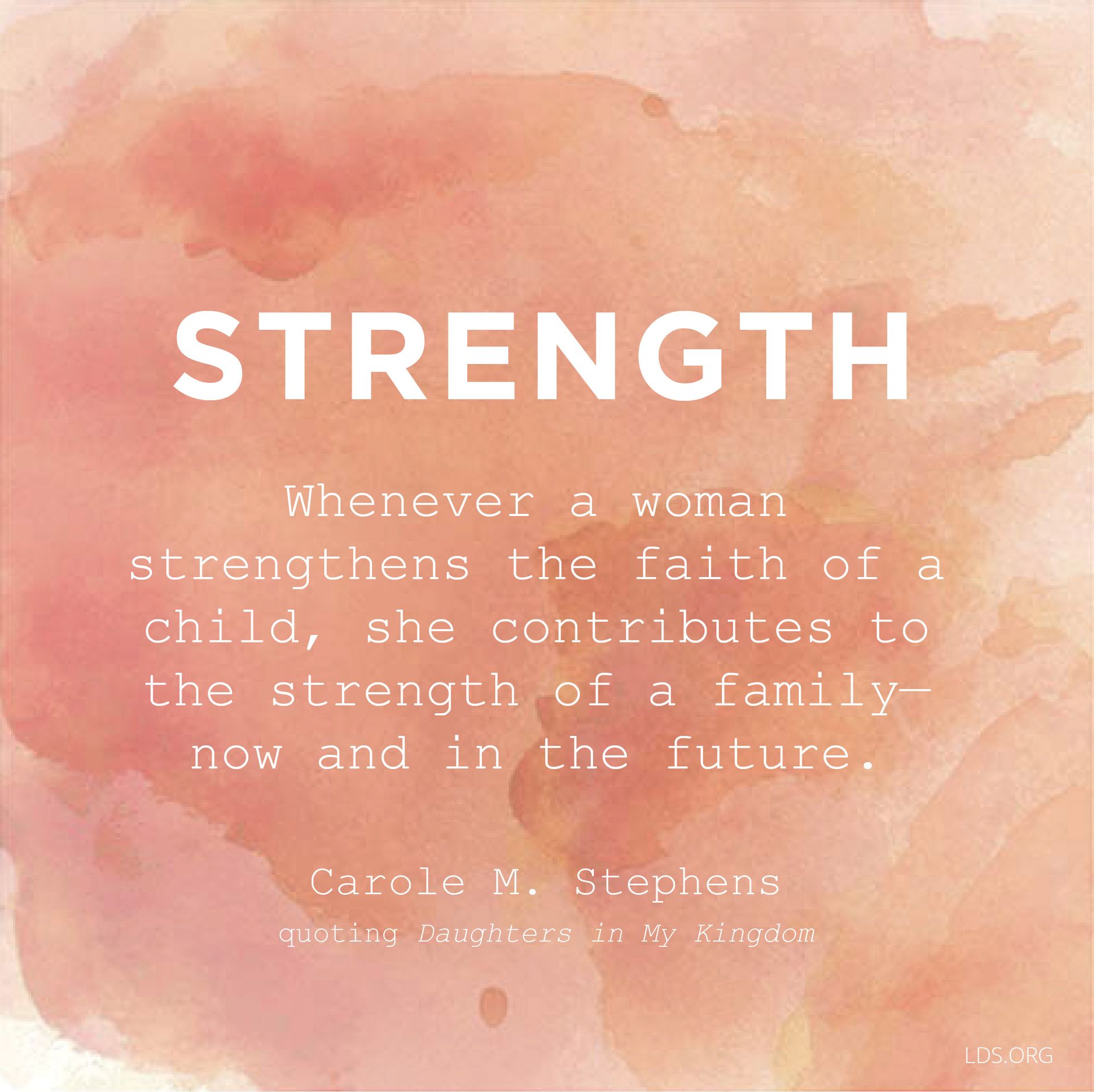 “Whenever a woman strengthens the faith of a child, she contributes to the strength of a family—now and in the future.”—Sister Carole M. Stephens, quoting Daughters in My Kingdom In “The Family Is of God”