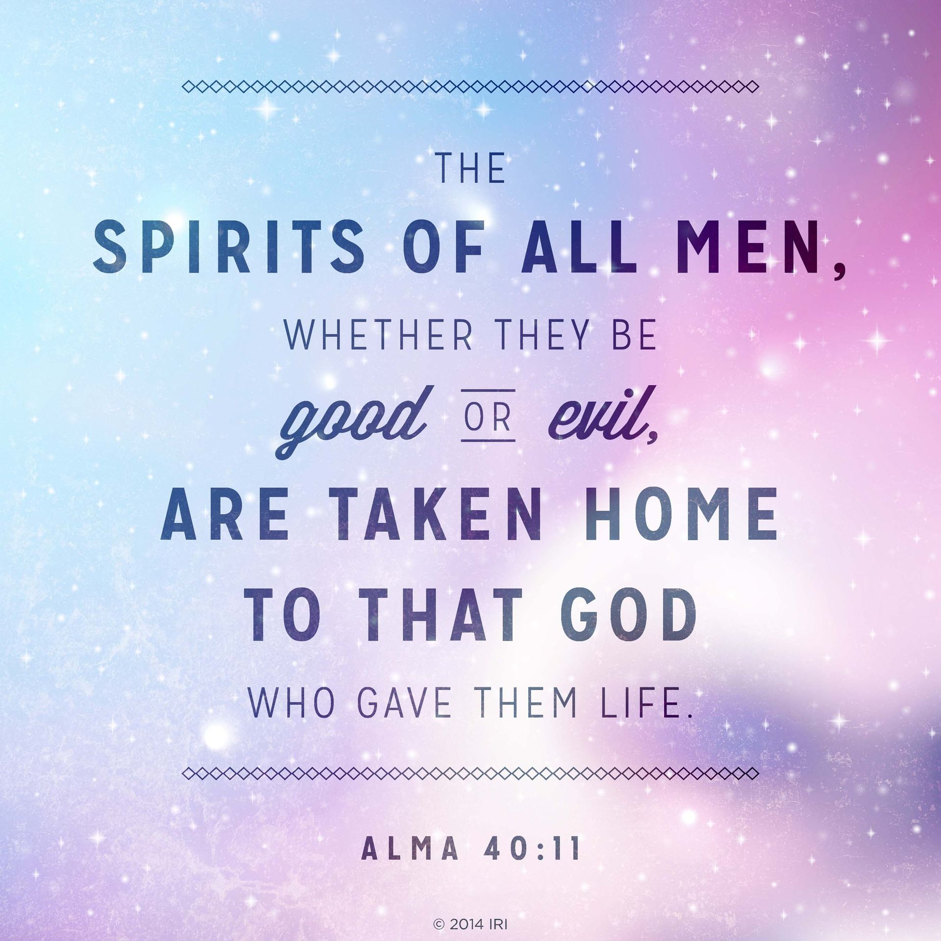 “The spirits of all men, whether they be good or evil, are taken home to that God who gave them life.”—Alma 40:11