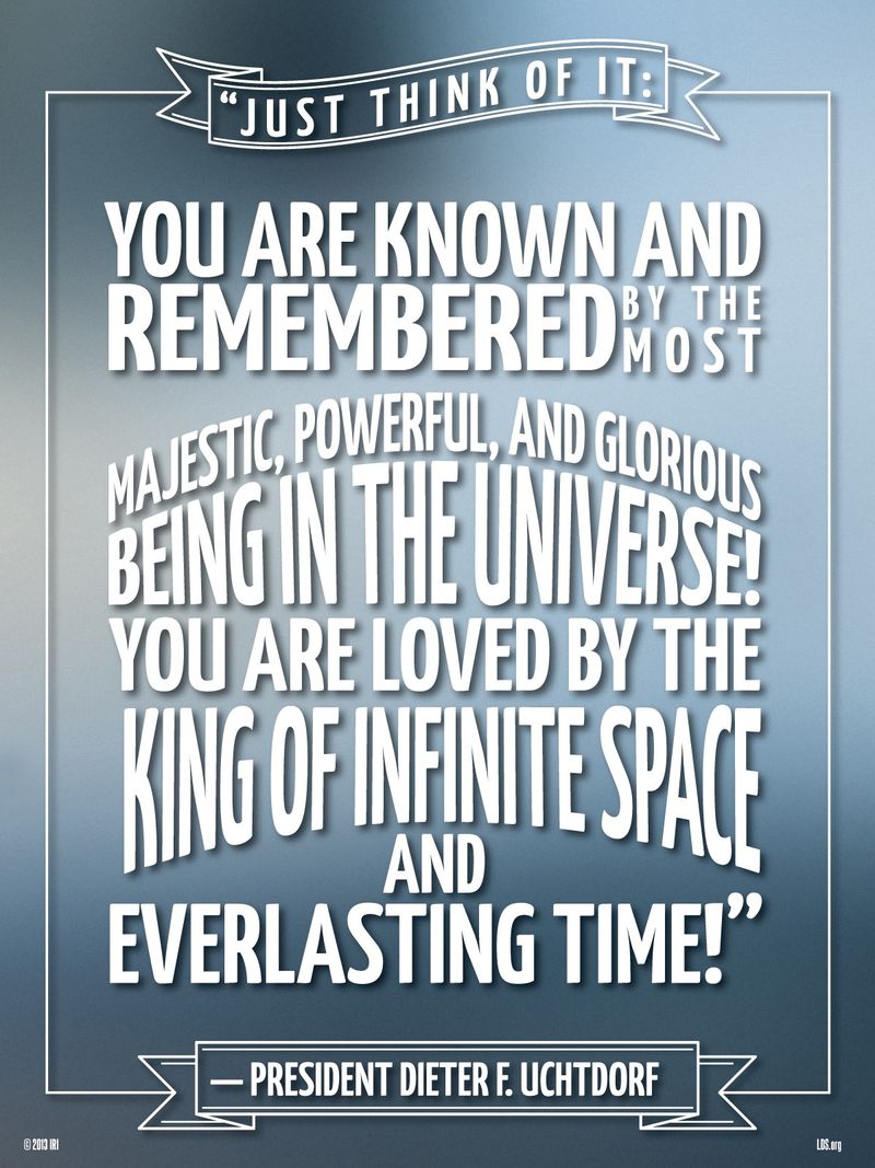 “You are known and remembered by the most majestic, powerful, and glorious Being in the universe! You are loved by the King of infinite space and everlasting time!”—President Dieter F. Uchtdorf, “Forget Me Not”