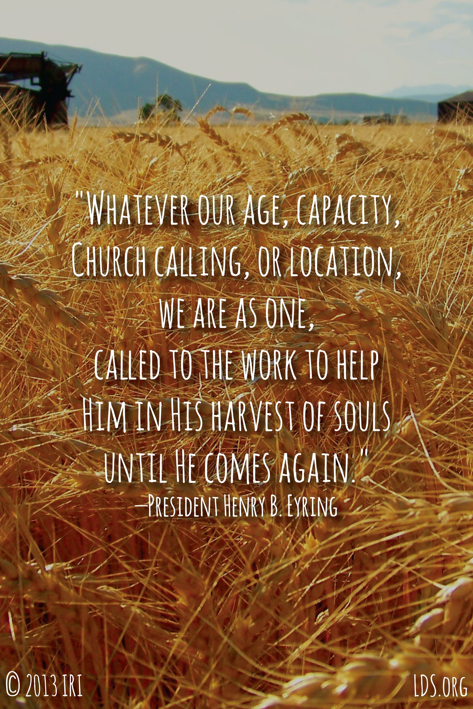 “Whatever our age, capacity, Church calling, or location, we are as one, called to the work to help Him in His harvest of souls until He comes again.”—President Henry B. Eyring, “We Are One” © undefined ipCode 1.