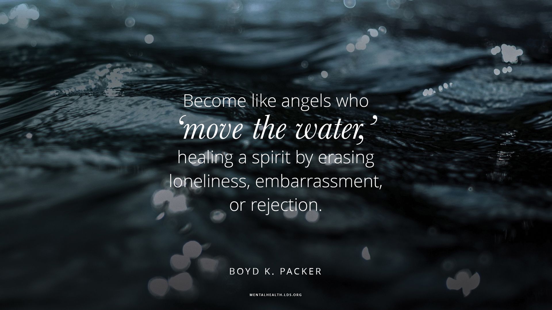 “Become like angels who 'move the water,' healing a spirit by erasing loneliness, embarrassment, or rejection.”—Elder Boyd K. Packer, “The Moving of the Water”
