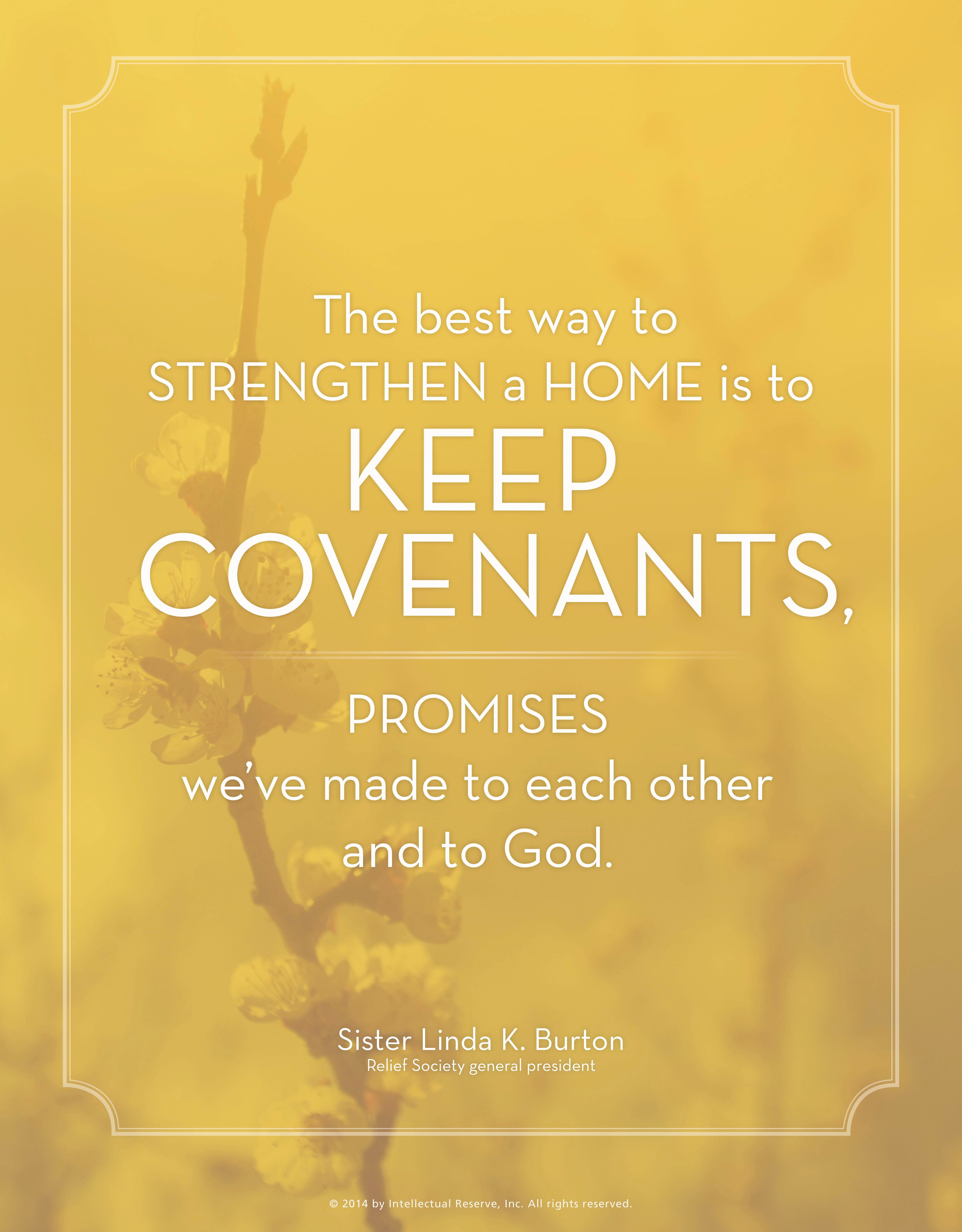 “The best way to strengthen a home is to keep covenants, promises we’ve made to each other and to God.”—Sister Linda K. Burton, “Wanted: Hands and Hearts to Hasten the Work”