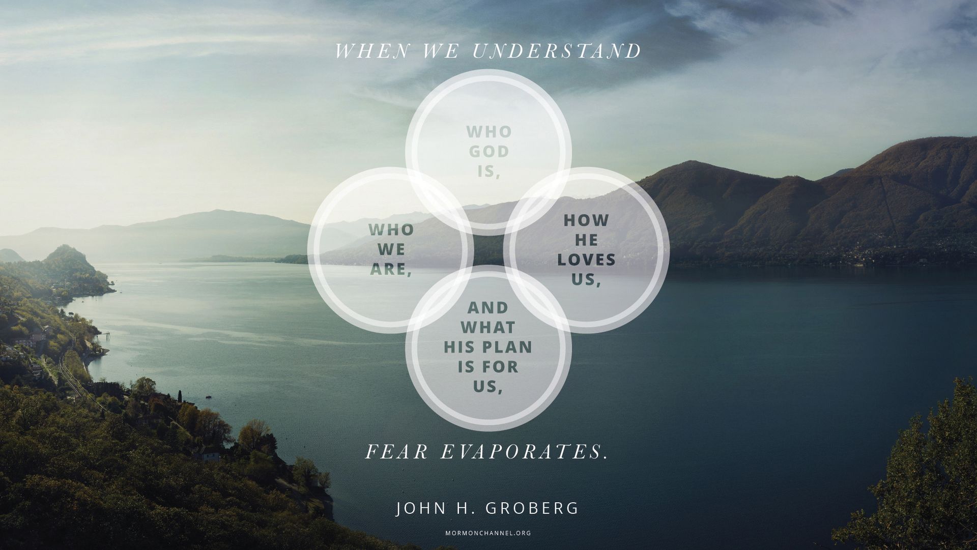 “When we understand who God is, who we are, how He loves us, and what His plan is for us, fear evaporates.”—Elder John H. Groberg, “The Power of God’s Love” © undefined ipCode 1.