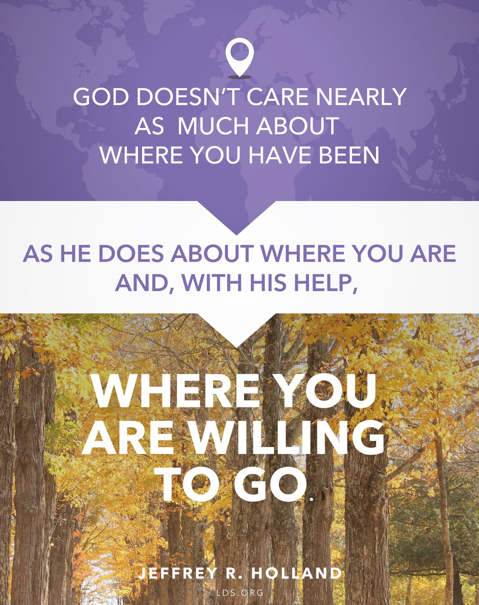 “God doesn’t care nearly as much about where you have been as He does about where you are and, with His help, where you are willing to go.”—Elder Jeffrey R. Holland, “The Best Is Yet to Be” © See Individual Images ipCode 1.