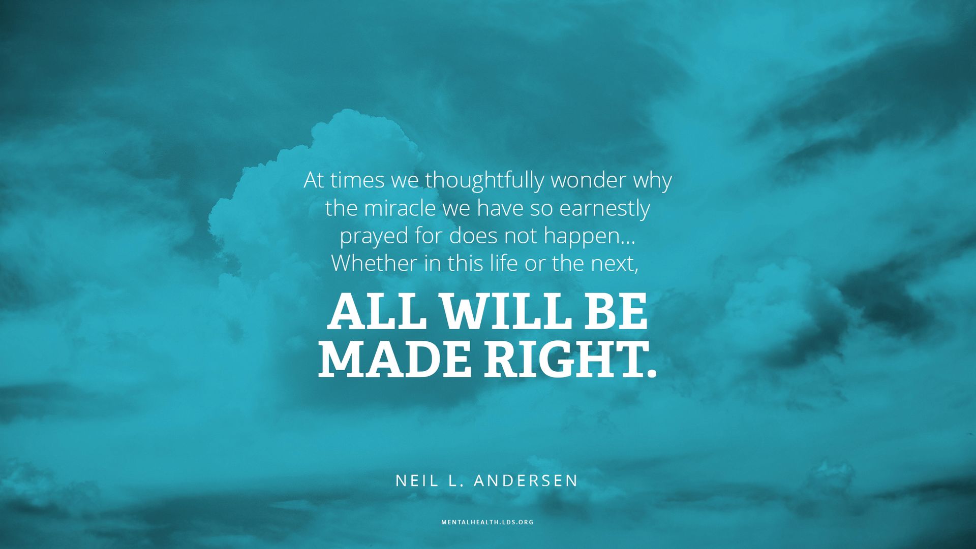 “At times we thoughtfully wonder why the miracle we have so earnestly prayed for does not happen … Whether in this life or the next, all will be made right.”—Elder Neil L. Andersen, “What Thinks Christ of Me?”