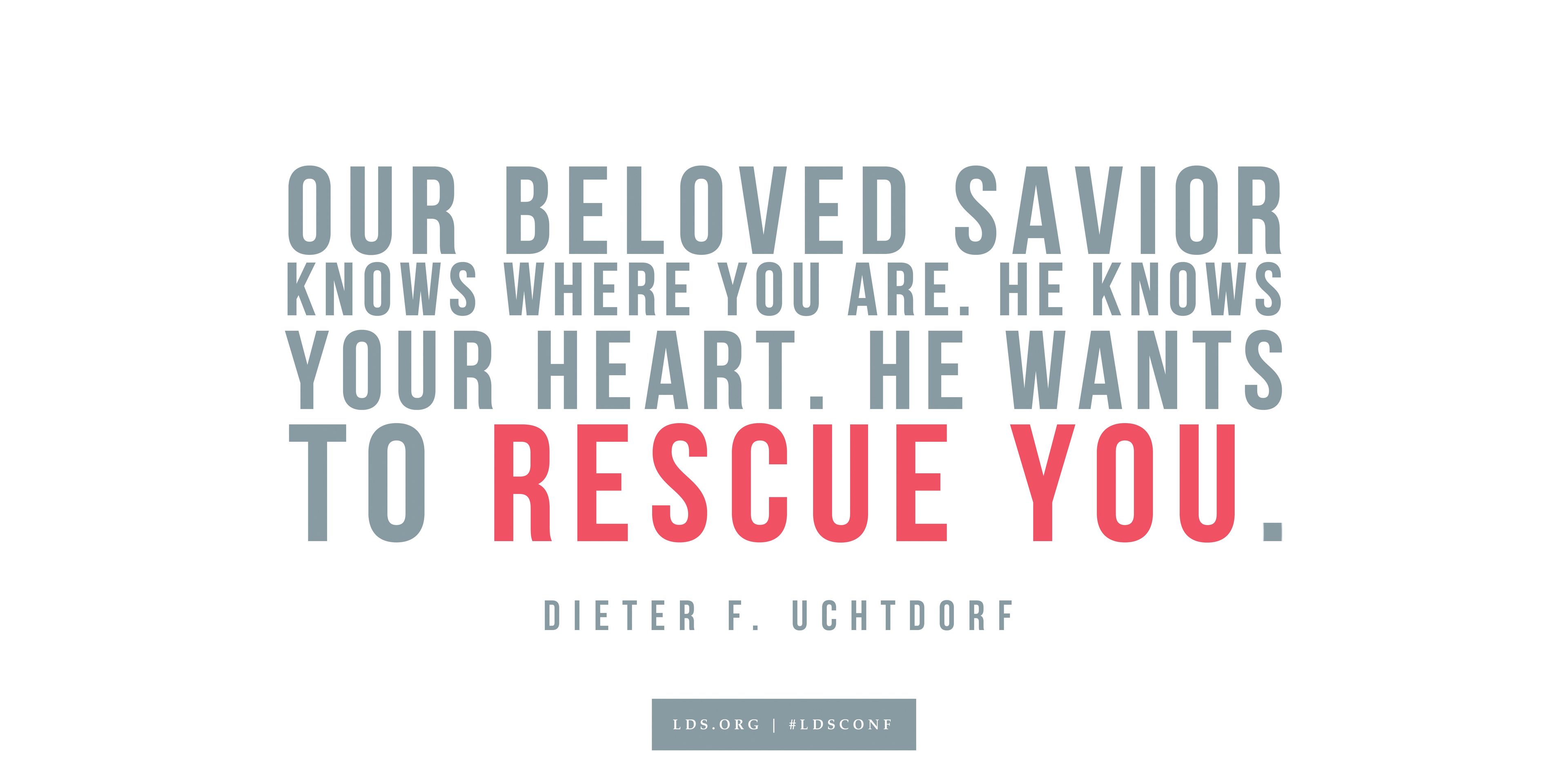 “Our beloved Savior knows where you are. He knows your heart. He wants to rescue you.”—Dieter F. Uchtdorf, “Learn from Alma and Amulek”