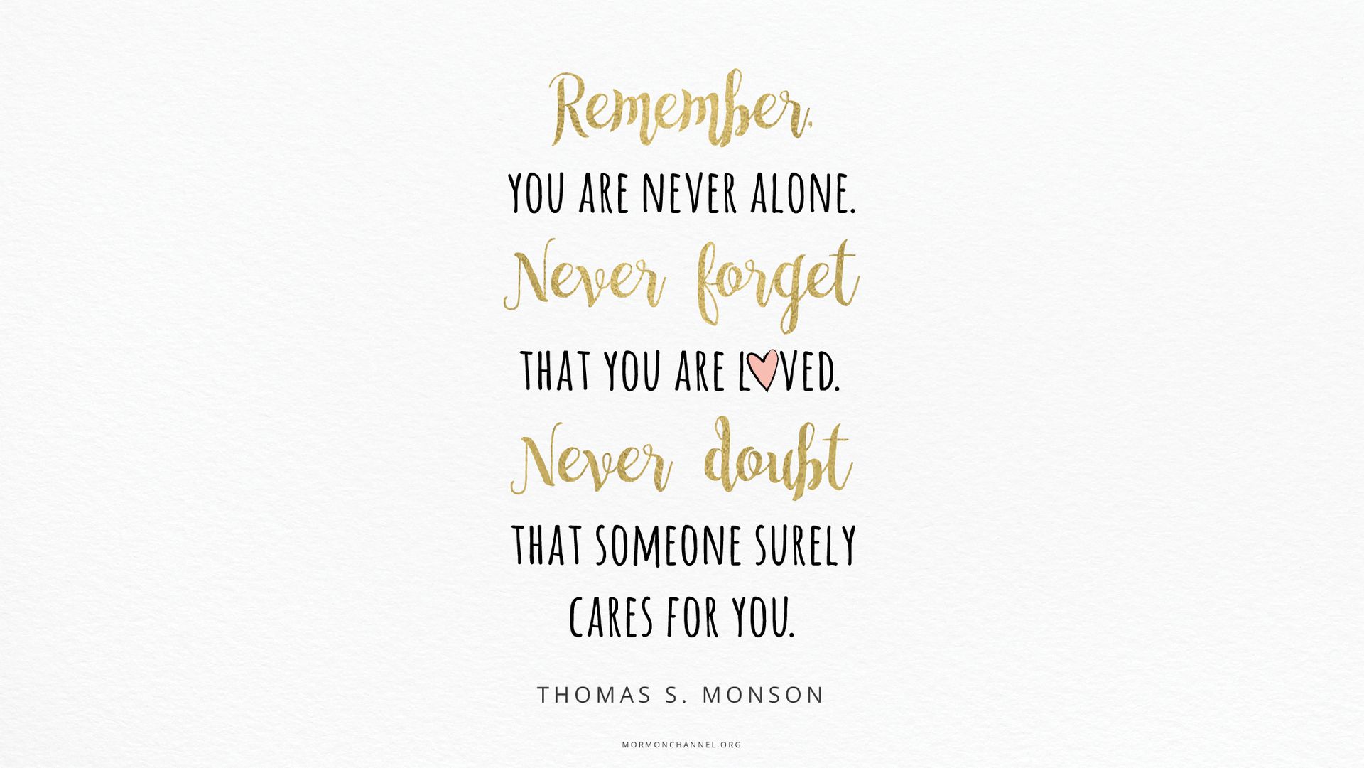 “Remember, you are never alone. Never forget that you are loved. Never doubt that someone surely cares for you.”—President Thomas S. Monson, “A Time to Choose”