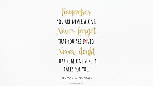 A quote by President Thomas S. Monson in alternating lines of gold cursive and black print: “Remember, you are never alone. Never forget that you are loved. Never doubt that someone surely cares for you.”
