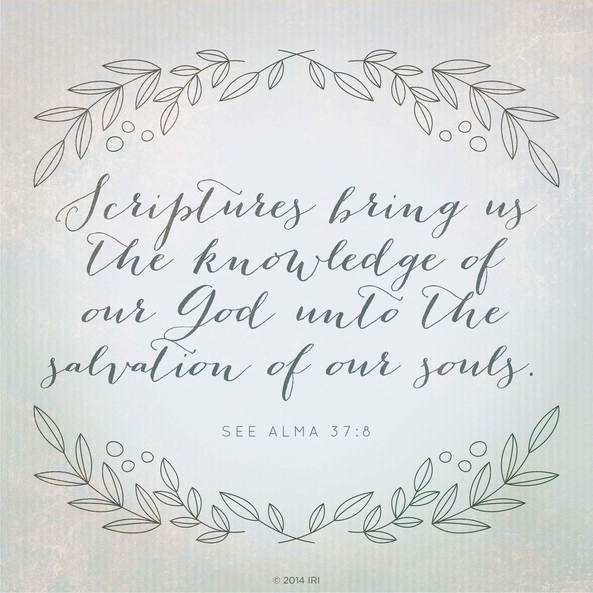 Scriptures bring us the knowledge of our God unto the salvation of our souls.—See Alma 37:8