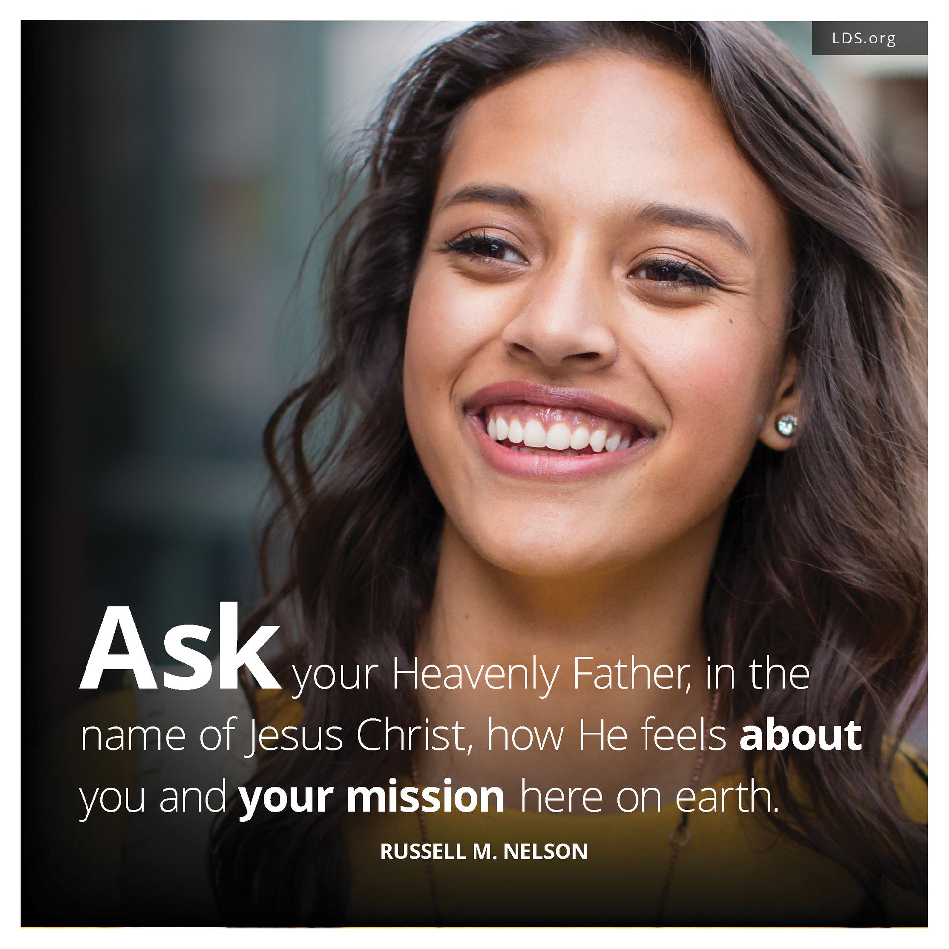 “Ask your Heavenly Father, in the name of Jesus Christ, how He feels about you and your mission here on earth.” —President Russell M. Nelson, “Becoming True Millennials”
