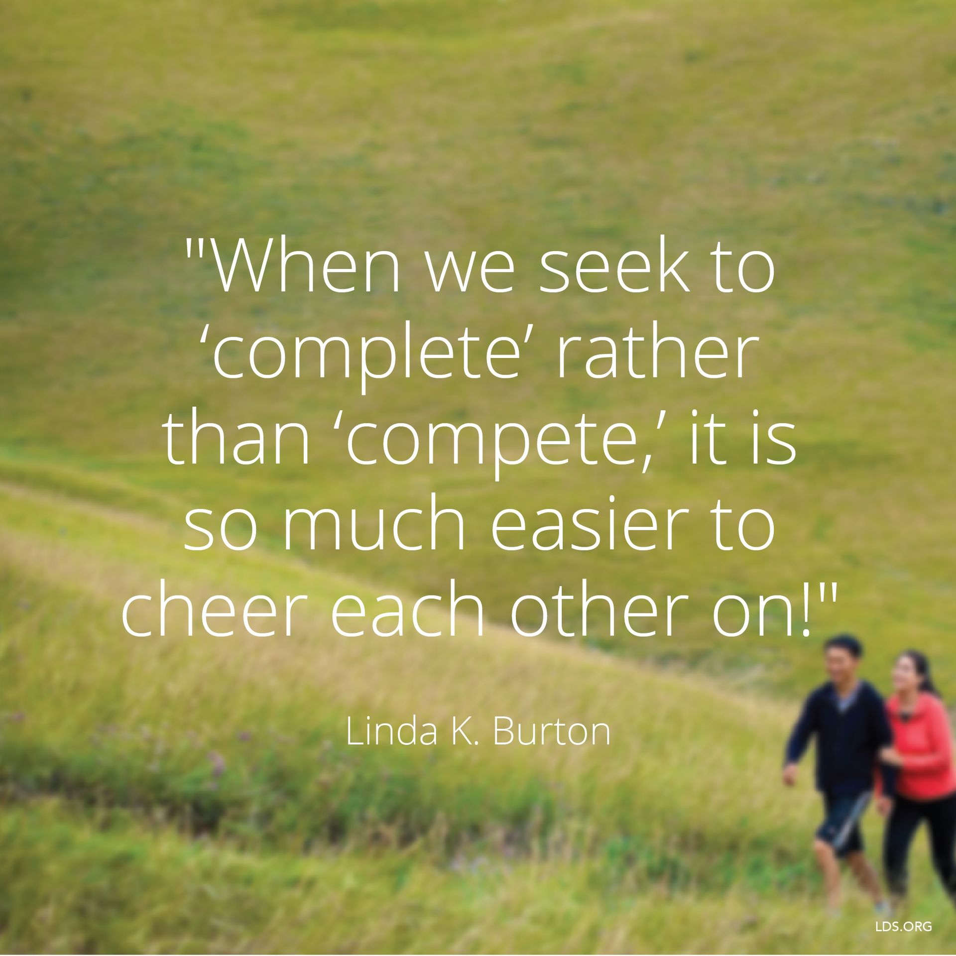 “When we seek to ‘complete’ rather than ‘compete,’ it is so much easier to cheer each other on!”—Sister Linda K. Burton, “We’ll Ascend Together” © undefined ipCode 1.