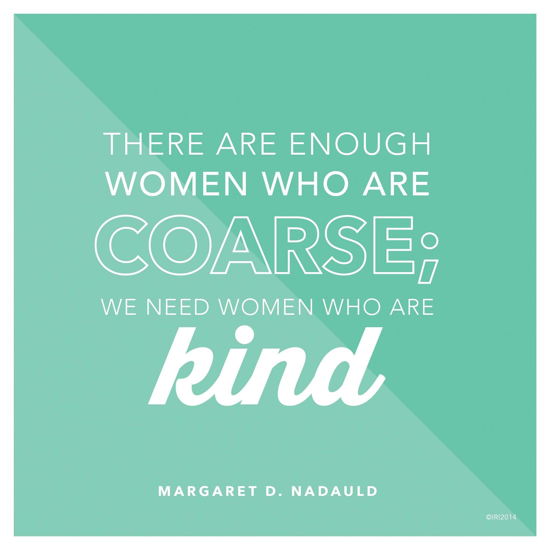 “There are enough women who are coarse; we need women who are kind.”—Sister Margaret D. Nadauld, “The Joy of Womanhood”