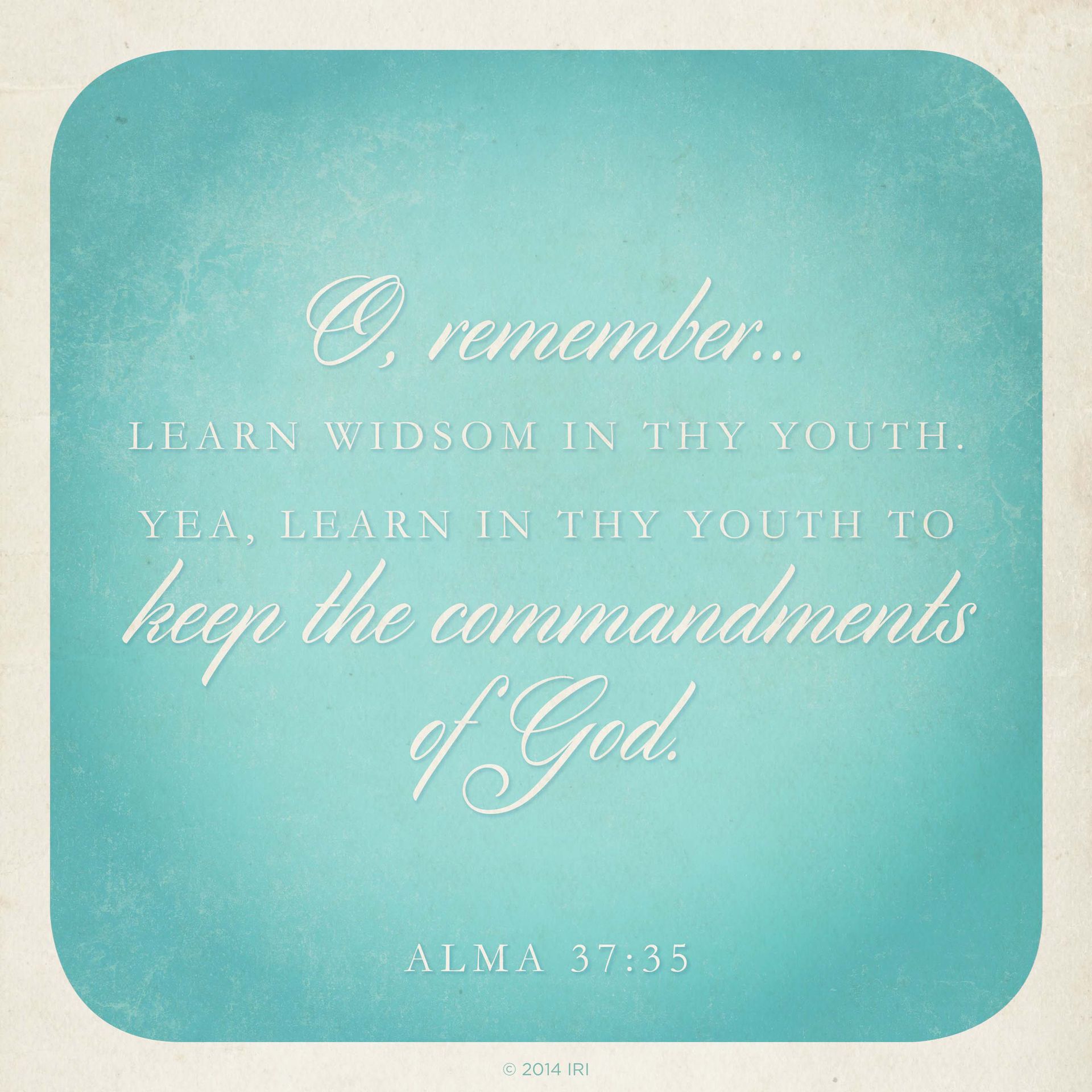 “O remember, … learn wisdom in thy youth; yea, learn in thy youth to keep the commandments of God.”—Alma 37:35