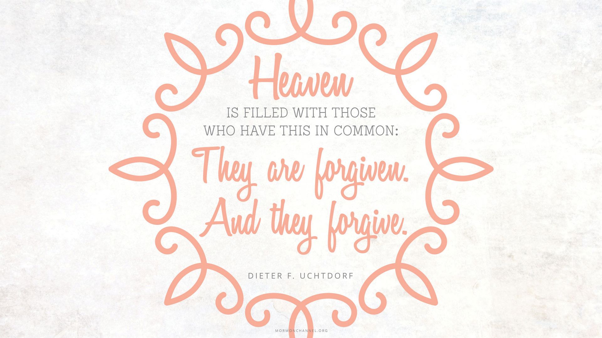 “Heaven is filled with those who have this in common: They are forgiven. And they forgive.”—President Dieter F. Uchtdorf, “The Merciful Obtain Mercy”