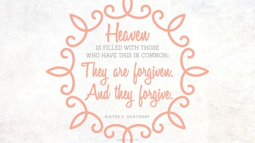 A pink scrollwork frame with a quote by President Dieter F. Uchtdorf: “Heaven is filled with those who have this in common: They are forgiven. And they forgive.”