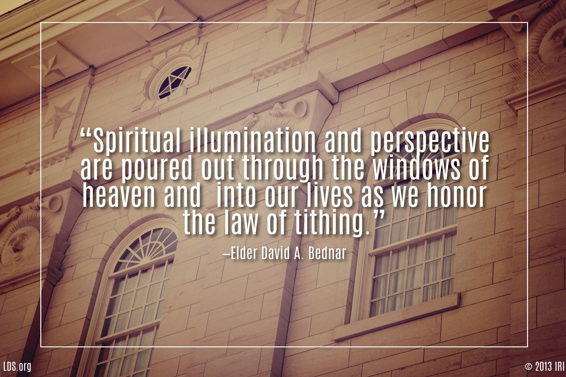 “Spiritual illumination and perspective are poured out through the windows of heaven and into our lives as we honor the law of tithing.”—Elder David A. Bednar, “The Windows of Heaven” © undefined ipCode 1.