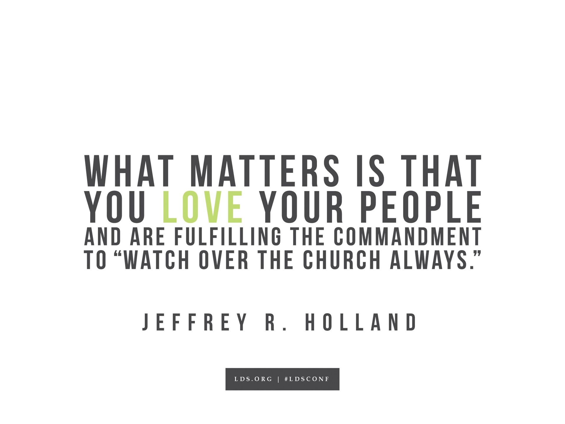 “What matters is that you love your people and are fulfilling the commandment ‘to watch over the church always.’”—Elder Jeffrey R. Holland, “Emissaries to the Church”