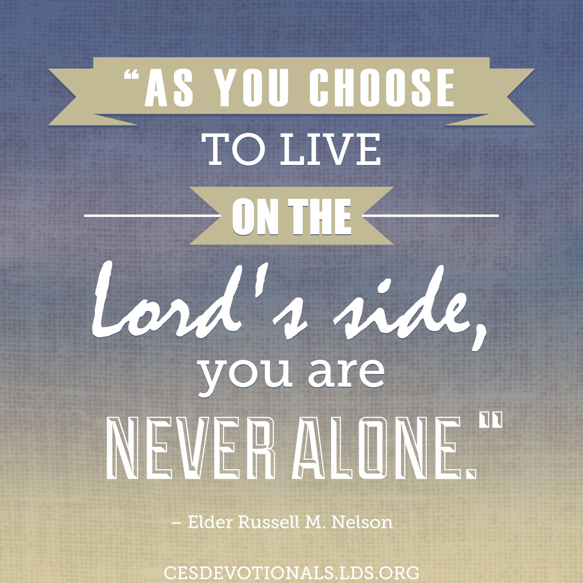 “As you choose to live on the Lord’s side, you are never alone.”—President Russell M. Nelson, “Youth of the Noble Birthright: What Will You Choose?” © undefined ipCode 1.