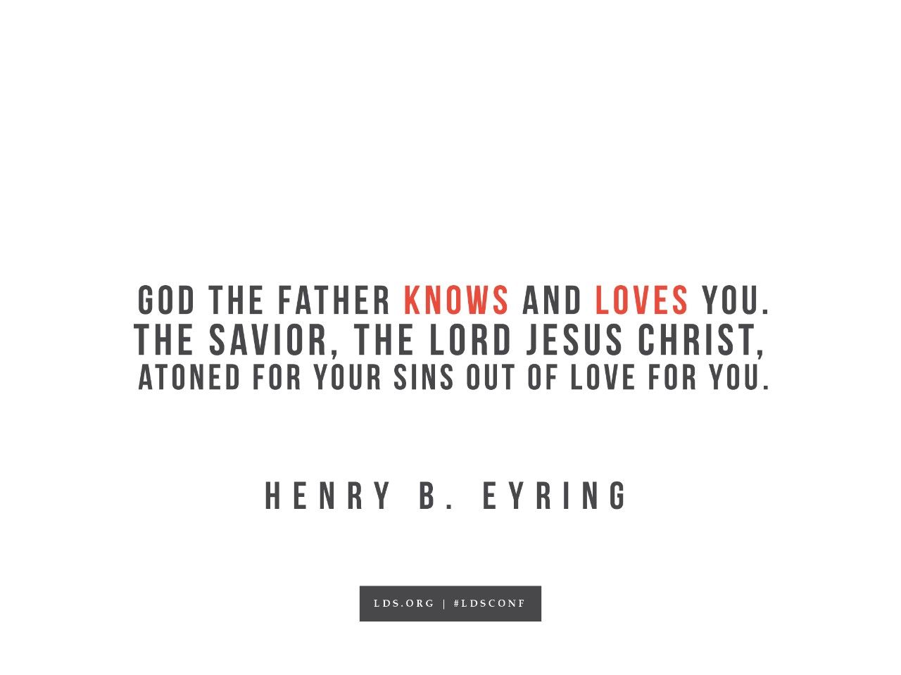 “God the Father knows and loves you. The Savior, the Lord Jesus Christ, atoned for your sins out of love for you.”—Henry B. Eyring, “Gratitude on the Sabbath Day”