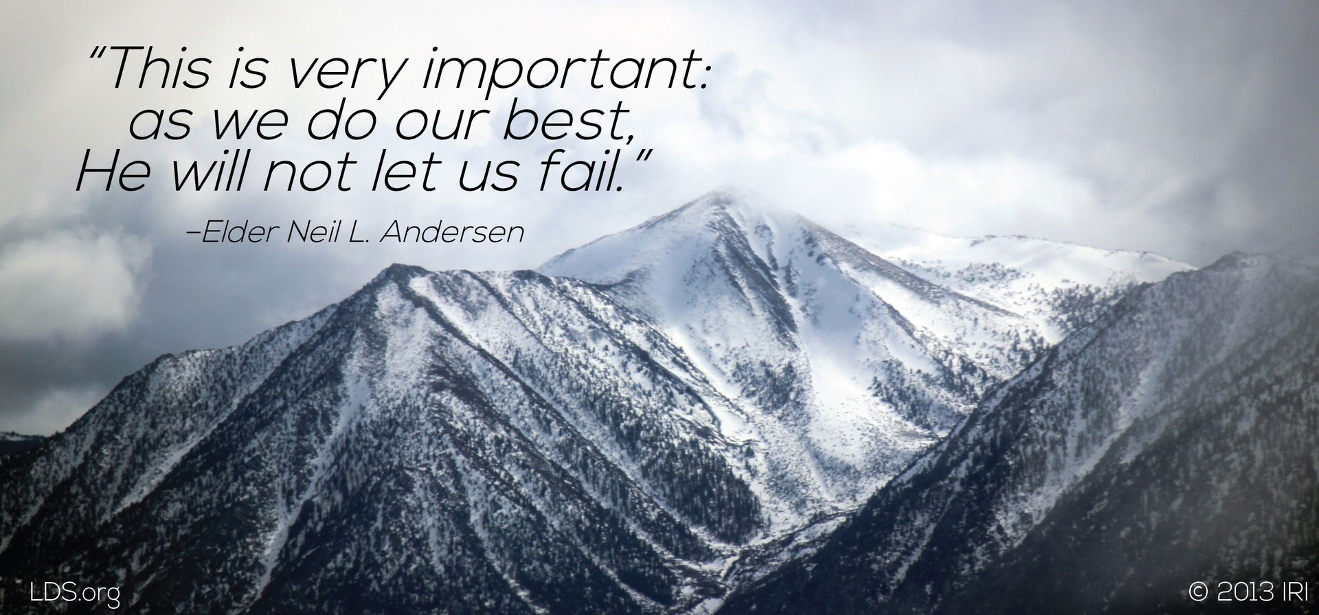 “This is very important: as we do our best, He will not let us fail.”—Elder Neil L. Andersen, “A Spiritual Work” © undefined ipCode 1.