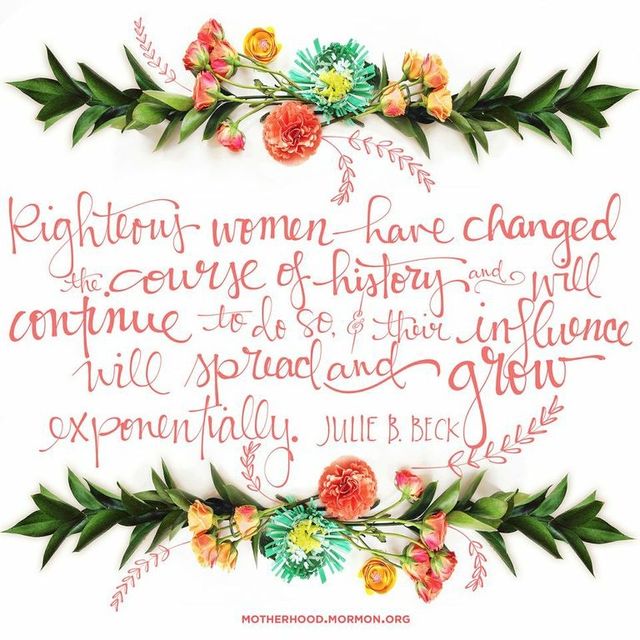 “Righteous women have changed the course of history and will continue to do so, and their influence will spread and grow exponentially.”—Sister Julie B. Beck, “A ‘Mother Heart’”