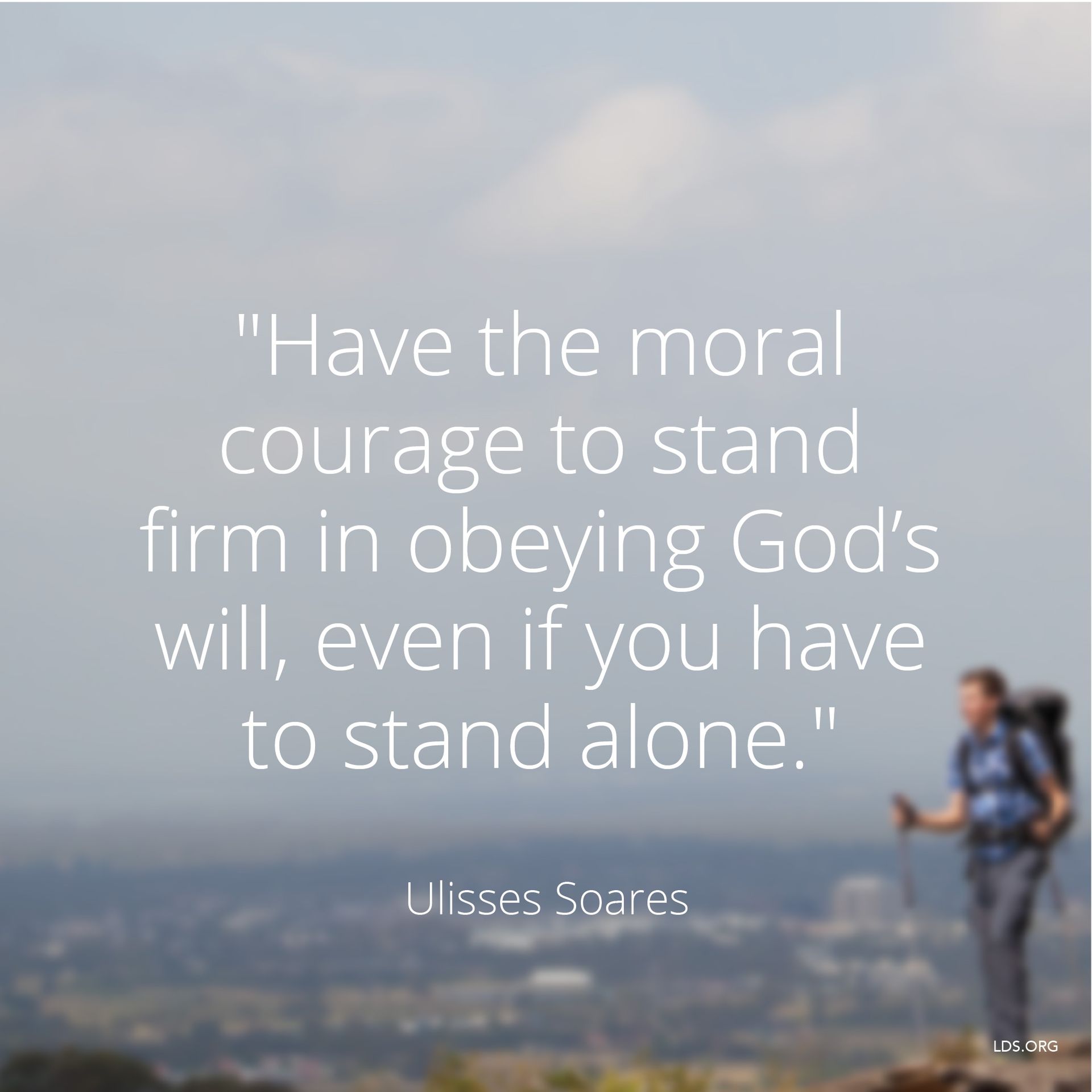 “Have the moral courage to stand firm in obeying God’s will, even if you have to stand alone.”—Elder Ulisses Soares, “Yes, We Can and Will Win!” © undefined ipCode 1.