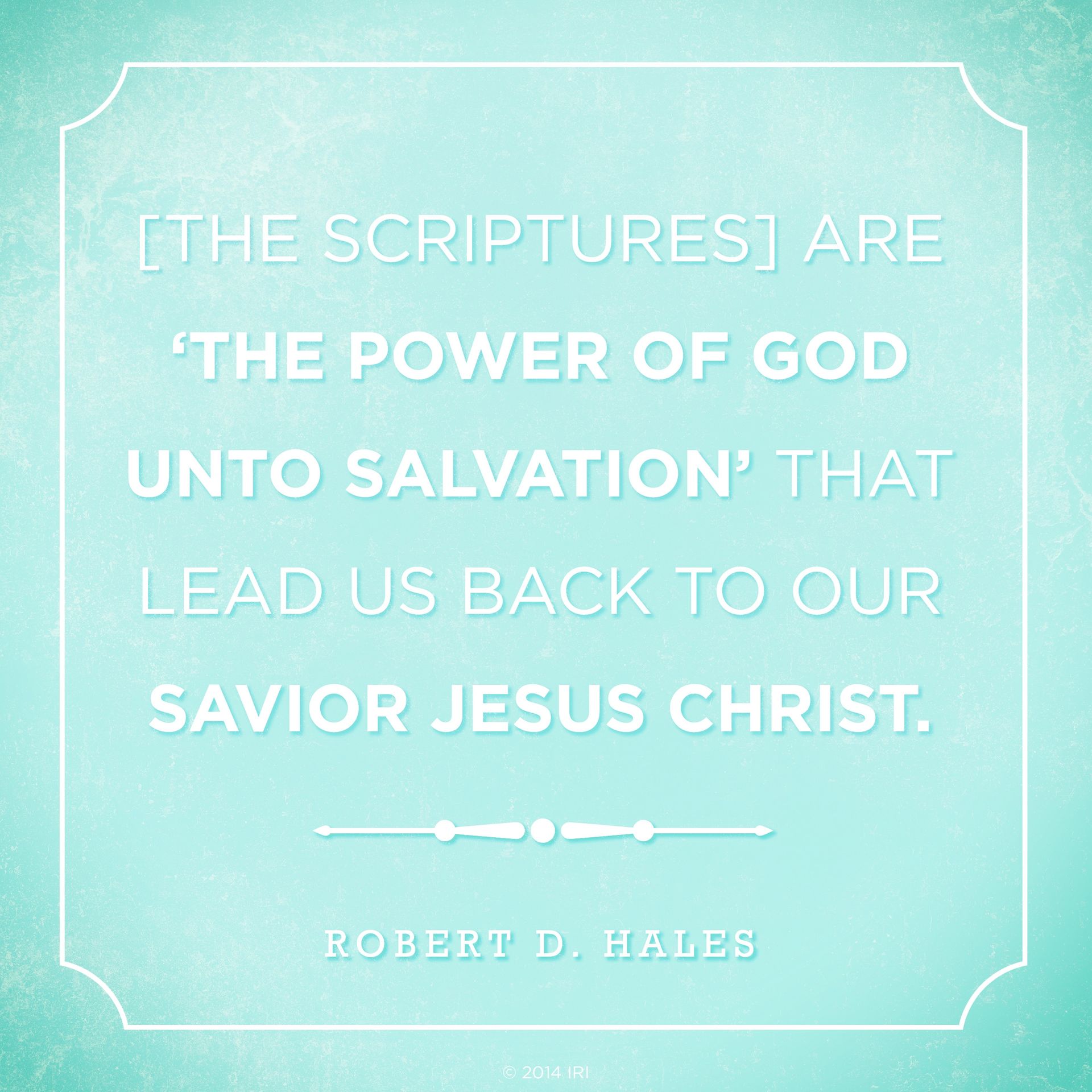 “[The scriptures] are ‘the power of God unto salvation’ that lead us back to our Savior Jesus Christ.”—Elder Robert D. Hales, “Holy Scriptures: The Power of God unto Our Salvation”