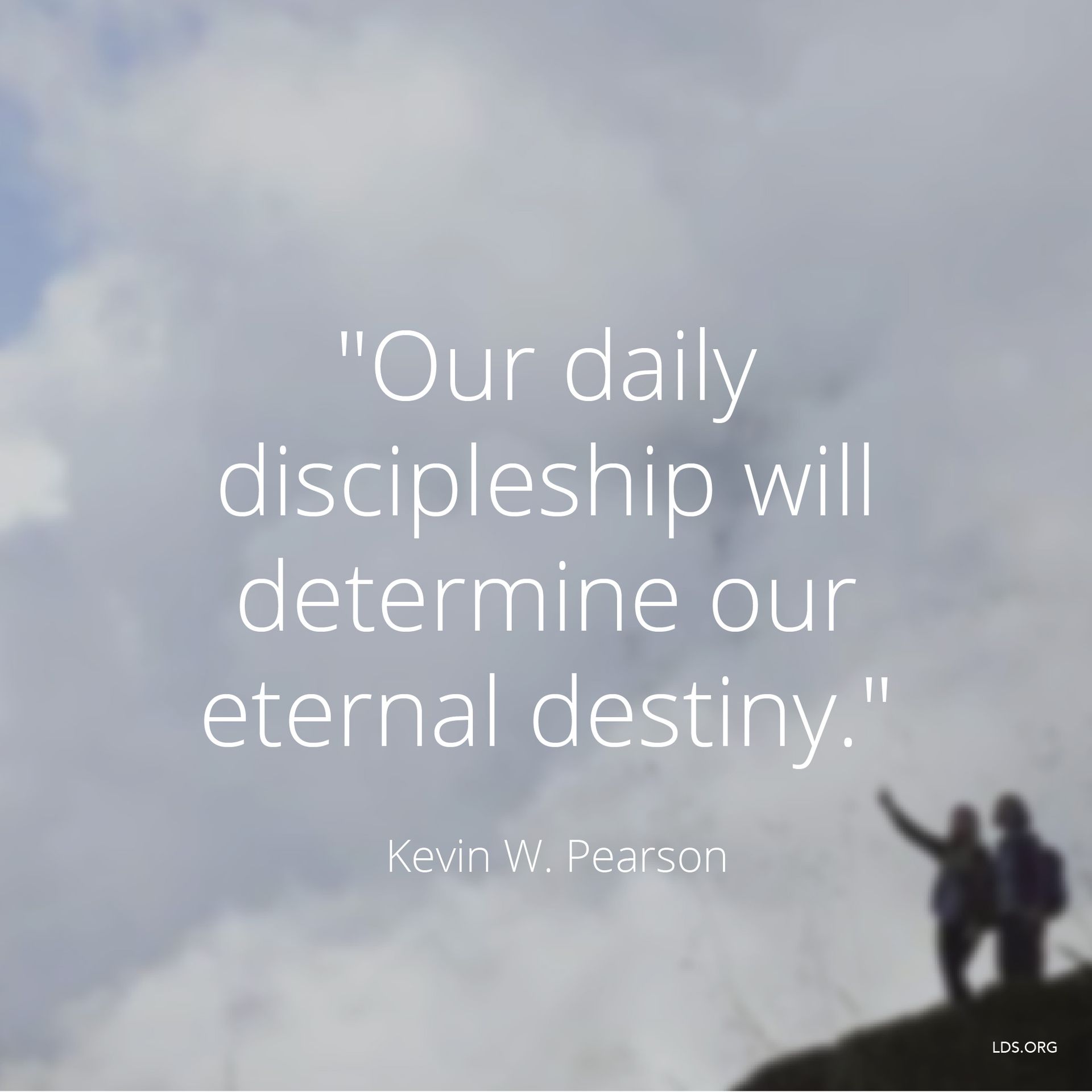 “Our daily discipleship will determine our eternal destiny.”—Elder Kevin W. Pearson, “Stay by the Tree” © undefined ipCode 1.