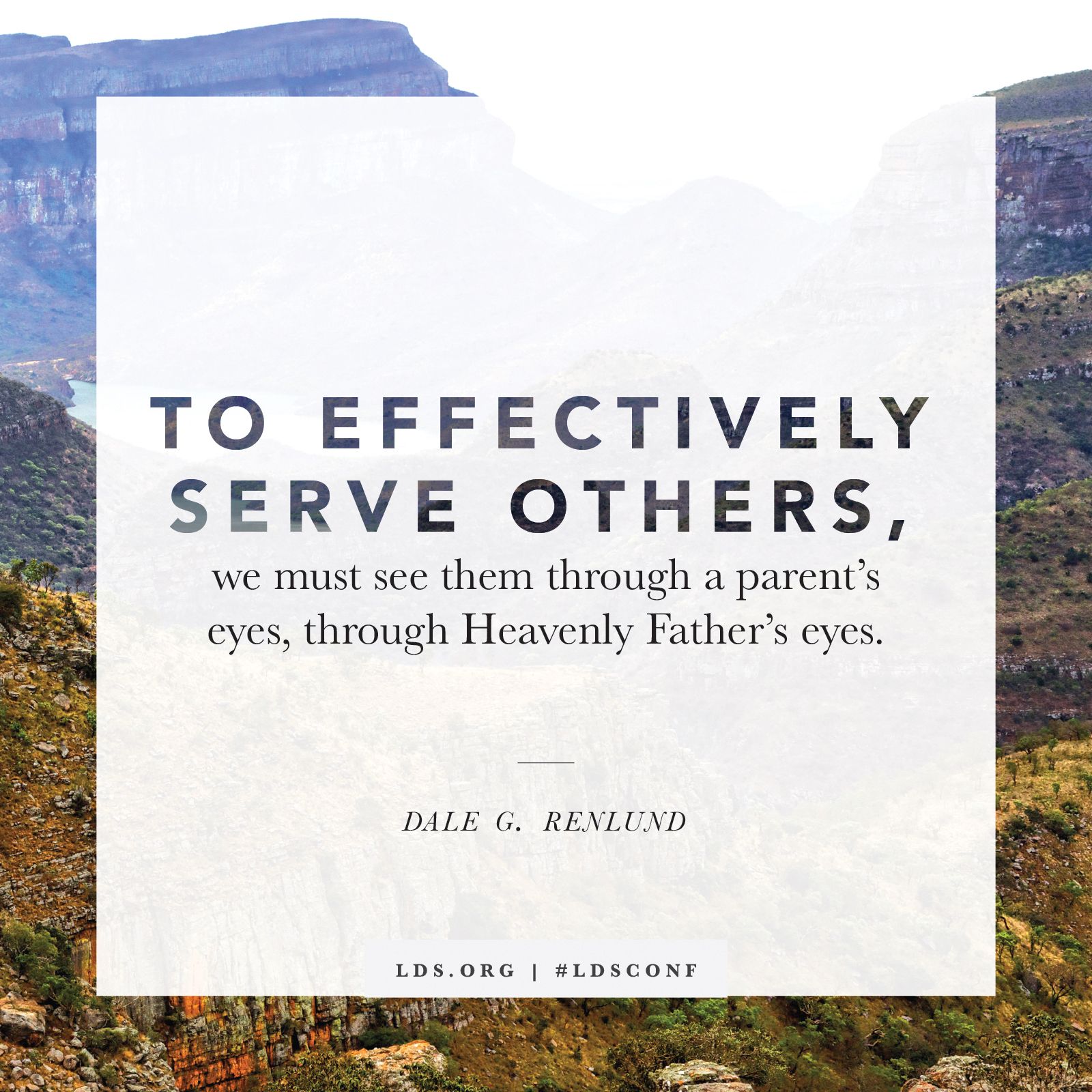 “To effectively serve others, we must see them through a parent’s eyes, through Heavenly Father’s eyes.” —Elder Dale G. Renlund, “Through God’s Eyes”