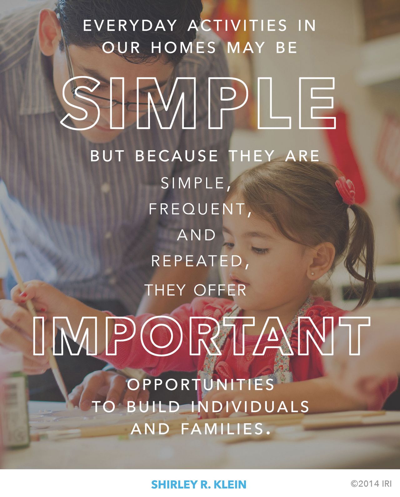 “Everyday activities in our homes may be simple but because they are simple, frequent, and repeated, they offer important opportunities to build individuals and families.”—Shirley R. Klein, “Three Tools to Build a Sacred Home”