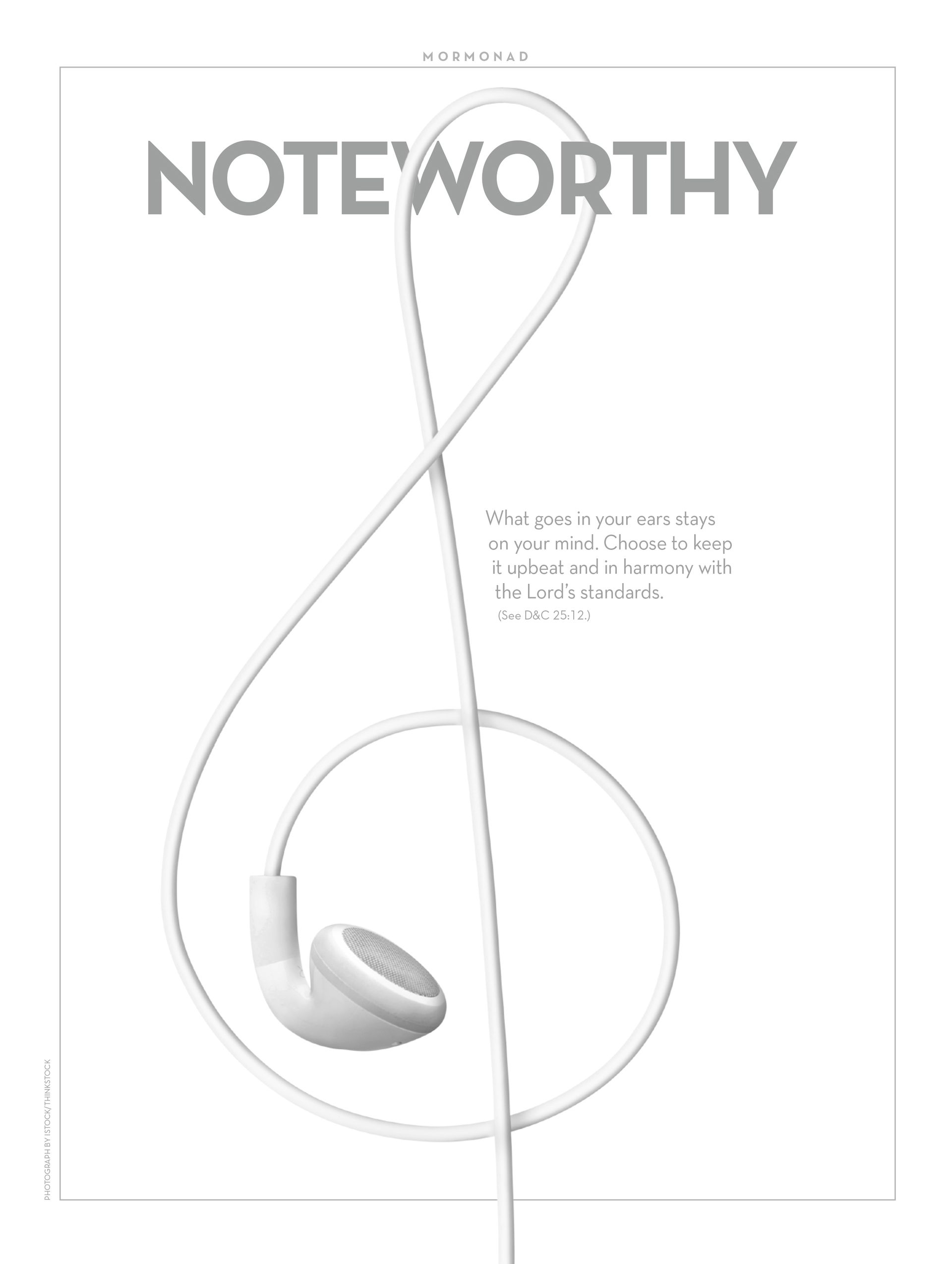 Noteworthy. What goes in your ears stays on your mind. Choose to keep it upbeat and in harmony with the Lord’s standards. (See D&C 25:12.) Jun. 2015 © undefined ipCode 1.