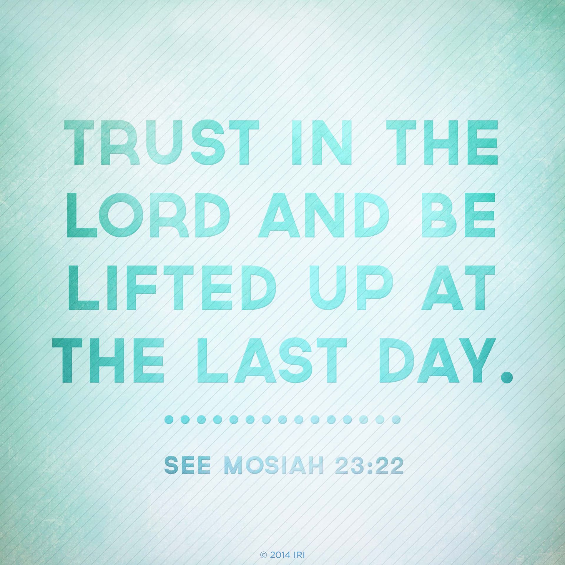Trust in the Lord and be lifted up at the last day.—See Mosiah 23:22