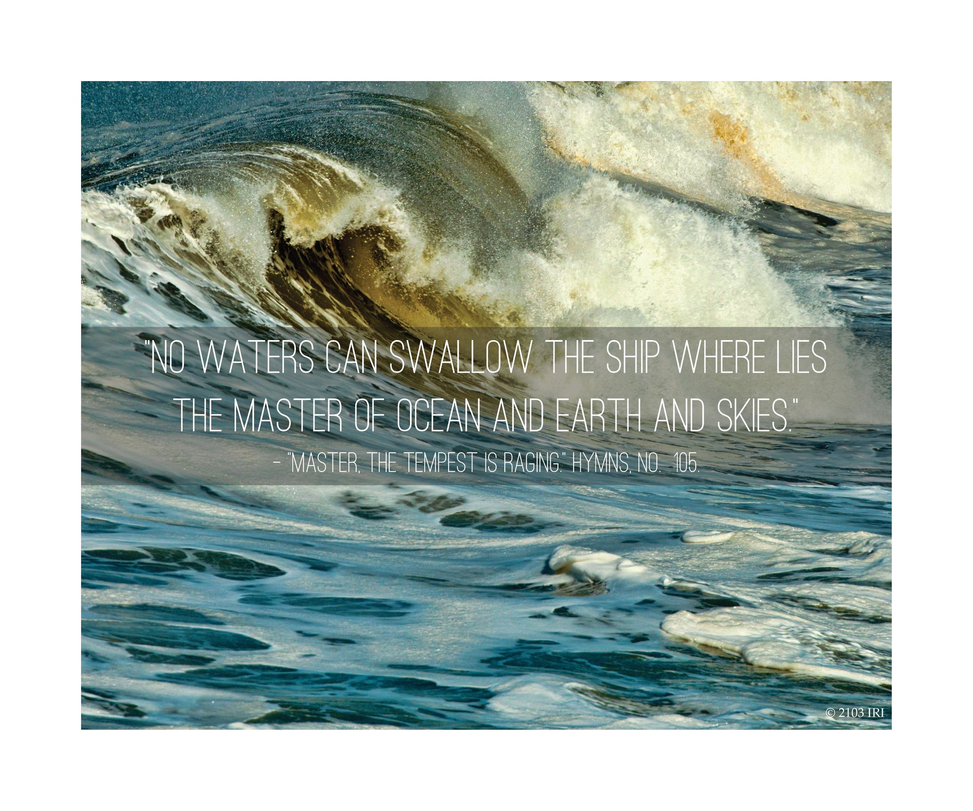 “No waters can swallow the ship where lies the Master of ocean and earth and skies.”—Hymns, no. 105, “Master, the Tempest Is Raging” © undefined ipCode 1.