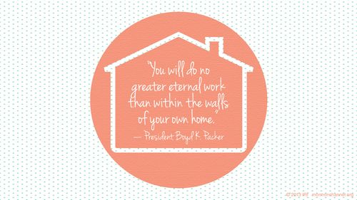 A graphic of a house coupled with a quote by President Boyd K. Packer: “You will do no greater eternal work than within the walls of your own home.”