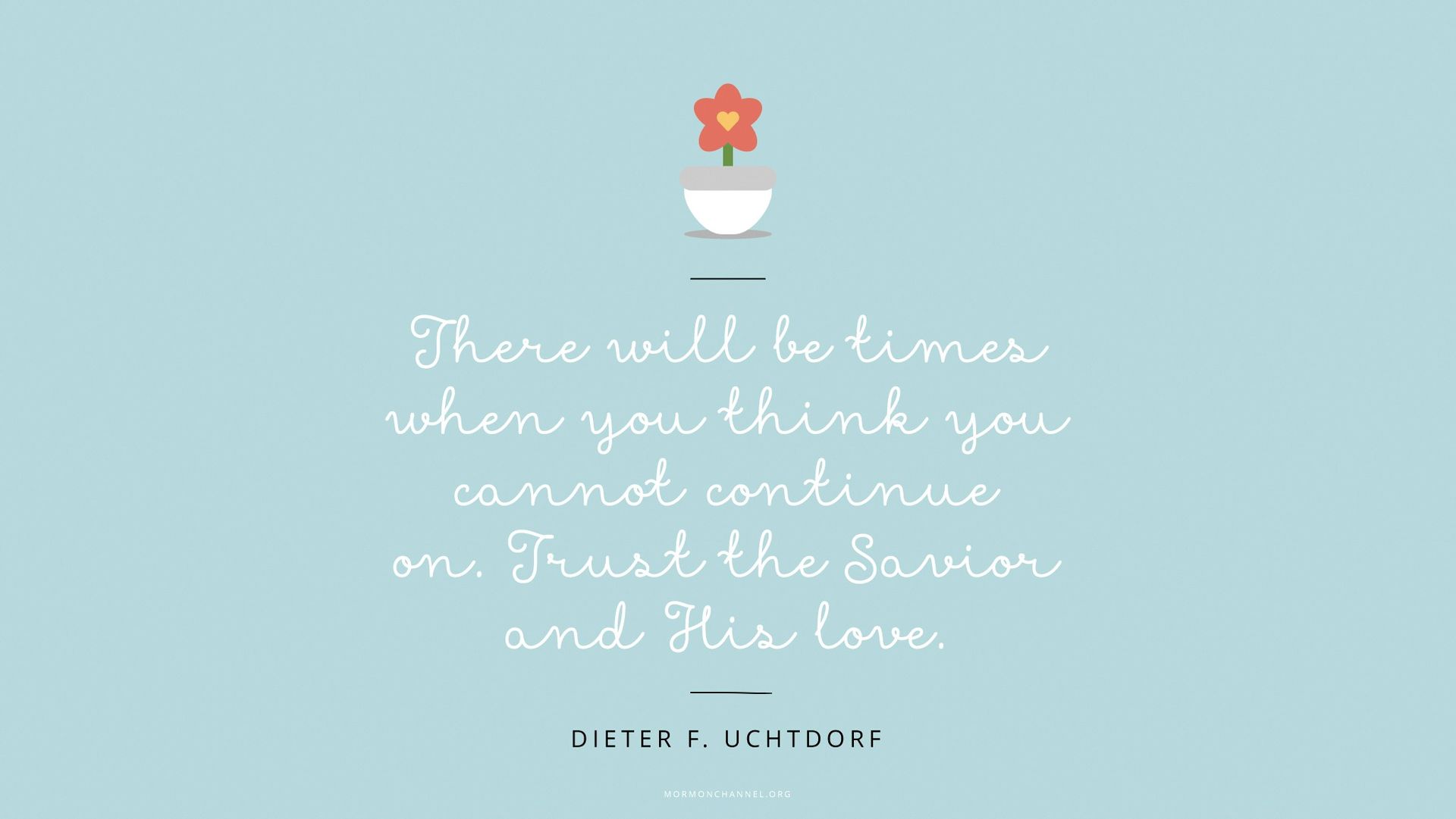 “There will be times when you think you cannot continue on. Trust the Savior and His love.”—President Dieter F. Uchtdorf, “You Can Do It Now!” © undefined ipCode 1.