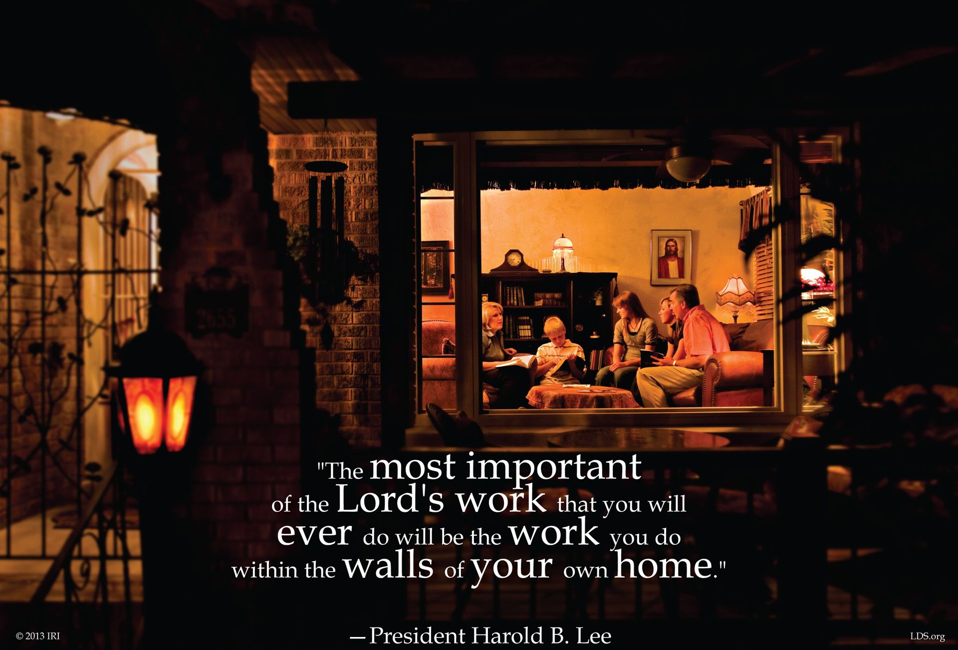 “The most important of the Lord’s work that you will ever do will be the work you do within the walls of your own home.”—President Harold B. Lee, Teachings of Presidents of the Church: Harold B. Lee (2000), 134 © undefined ipCode 1.